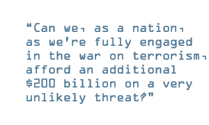 Can we, as a nation, as we're fully engaged in the war on terrorism, afford an additional $200 billion on a very unlikely threat?