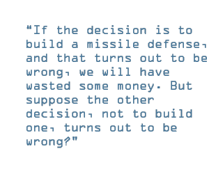 If the decision is to build a missile defense, and that turns out to be wrong, we will have wasted some money. But suppose the other decision, not to build one, turns out to be wrong?