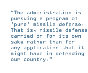 The administration is pursuing a program of 'pure' missile defense. That is, missile defense carried on for its own sake rather than for any application that it might have in defending our country.