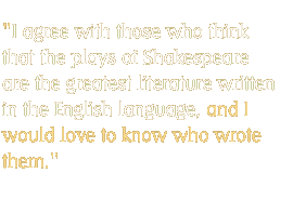 I agree with those who think that the plays of Shakespeare are the greatest literature written in the English language, and I would love to know who wrote them.