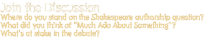 join the discussion: Where do you stand on the Shakespeare authorship question? What did you think of Much Ado About Something? What's at stake in the debate?