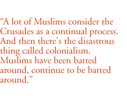 A lot of Muslims consider the Crusades as a continual process. And then there's the disastrous thing called colonialism. Muslims have been batted around, continue to be batted around.