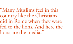 Many Muslims feel in this country like the Christians did in Rome when they were fed to the lions. And here the lions are the media.