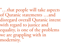 that people will take aspects of Quranic  statements and disregard overall Quranic intent with regard to justice and equality, is one of the problems we are grappling with in modernity. 