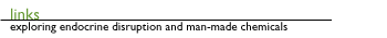 LINKS: WHERE TO EXPLORE MORE ABOUT ENDOCRINE DISRUPTION AND MANMADE CHEMICALS HORMONES AND ENDOCRINE DISRUPTION