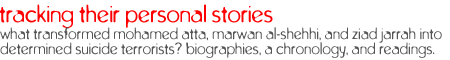 tracking their personal stories: What transformed Mohamed Atta, Marwan al-Shehhi, and Ziad Jarrah into determined suicide terrorists? Biographies, a chronology, and readings.