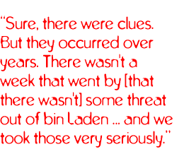 Sure, there were clues. But they occurred over years. There wasn't a week that went by [that there wasn't] some threat out of bin Laden ... and we took those very seriously.