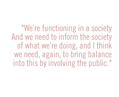 We're functioning in a society.  And we need to inform the society of what we're doing, and I think we need, again, to bring balance into this by involving the public.