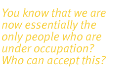 You know that we are now essentially the only people who are under occupation? Who can accept this?