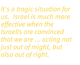 It's a tragic situation for us. Israel is much more effective when the Israelis are convinced that we are ... acting not just out of might, but also out of right.