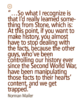 So what I recognize is that Id really learned something from Stone, which is:  At this point, if you want to make history, you almost have to stop dealing with the facts, because the other guys, whove been controlling our history ever since the Second World War, have been manipulating those facts to their hearts content, and we get trapped.