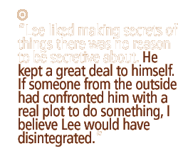 Lee liked making secrets of things there was no reason to be secretive about. He kept a great deal to himself. If someone from the outside had confronted him with a real plot to do something, I believe Lee would have disintegrated. 