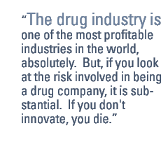 The drug industry is one of the most profitable industries in the world, absolutely.  But, if you look at the risk involved in being a drug company, it is substantial.  If you don't innovate, you die.