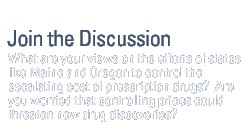 join the discussion - What are your views on the efforts of states like Maine and Oregon to control the escalating cost of prescription drugs?  Are you worried that controlling prices could threaten new drug discoveries?