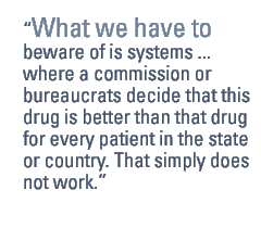 What we have to beware of is systems ... where a commission or bureaucrats decide that this drug is better than that drug for every patient in the state or country. That simply does not work.