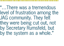 There was a tremendous level of frustration among the JAG community. They felt they were being cut out, not by Secretary Rumsfeld, but by the system as a whole.