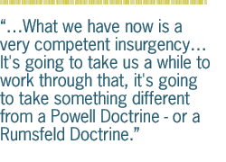 ...What we have now is a very competent  insurgency It's going to take us a while to work through that, it's going to take something different from a Powell Doctrine - or a Rumsfeld Doctrine.