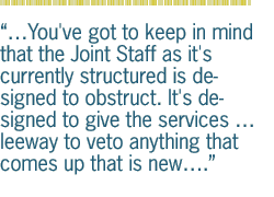 ...You've got to keep in mind that the Joint Staff as it's currently structured is designed to obstruct. It's designed to give the services  leeway to veto anything that comes up that is new.