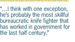 I think with one exception, hes probably the most skillful bureaucratic knife fighter that has worked in government for the last half century.