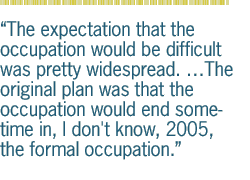 The expectation that the occupation would be difficult was pretty widespread. The original plan was that the occupation would end sometime in, I don't know, 2005, the formal occupation.