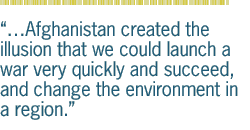 Afghanistan created the illusion that we could launch a war very quickly and succeed, and change the environment in a region.