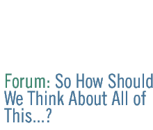 forum - so how should we thing about all of this...?