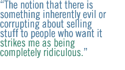 The notion that there is something inherently evil or corrupting about selling stuff to people who want it strikes me as being completely ridiculous.