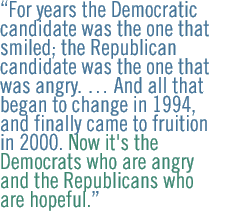 For years the Democratic candidate was the one that smiled; the Republican candidate was the one that was angry.  And all that began to change in 1994, and finally came to fruition in 2000. Now it's the Democrats who are angry and the Republicans who are hopeful.