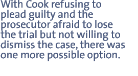 With Cook refusing to plead guilty and the prosecutor afraid to lose the trial but not willing to dismiss the case, there was one more possible option.