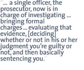 a single officer, the prosecutor, now is in charge of investigating bringing formal chargesevaluating that evidence, [deciding] whether or not in his or her judgment youre guilty or not, and then basically sentencing you.