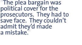 The plea bargain was political cover for the prosecutors.  They had to save face.  They couldnt admit theyd made a mistake.