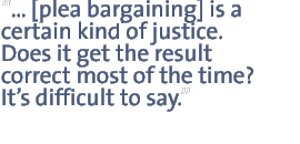 [plea bargaining] is a certain kind of justice.  Does it get the result correct most of the time?  Its difficult to say.