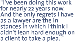 I've been doing this work for nearly 22 years now. And the only regrets I have as a lawyer are the instances in which I think I didn't lean hard enough on a client to take a plea. 