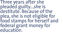 Three years after she pleaded guiltyshe is destitute. Because of the plea, she is not eligible for food stamps for herself and federal grant money for education.