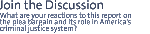 join the discussion: What are your reactions to this report on the plea bargain and its role in America's criminal justice system?