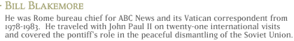 Bill Blakemore: He was Rome bureau chief for ABC News and its Vatican correspondent from 1978-1983. He traveled with John Paul II on twenty-one international visits and covered the pontiff's role in the peaceful dismantling of the Soviet Union.