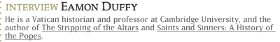 Interview with Eamon Duffy...He is a Vatican historian and professor at Cambridge University, and the author of The Stripping of the Altars and Saints and Sinners: A History of the Popes.