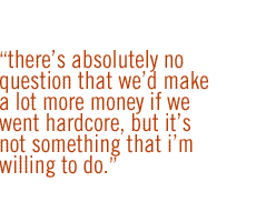 theres absolutely no question that wed make a lot more money if we went hardcore, but its not something that I'm willing to do