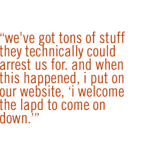 We've got tons of stuff they technically could arrest us for. And when this happened, I put on our website, 'I welcome the LAPD to come on down.'