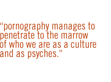 Pornography manages to penetrate to the marrow of who we are as a culture and as psyches.