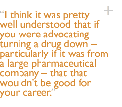 I think it was pretty well understood that if you were advocating turning a drug down  particularly if it was from a large pharmaceutical company  that that wouldnt be good for your career.