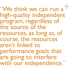 We think we can run a high-quality independent program, regardless of the source of the resources, as long as, of course, the resources arent linked to performance goals that are going to interfere with our independence.