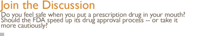 join the discussion: Do you feel safe when you put a prescription drug in your mouth? Should the FDA speed up its drug approval process -- or take it more cautiously?