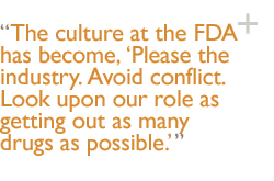 The culture at the FDA has become, Please the industry. Avoid conflict. Look upon our role as getting out as many drugs as possible.