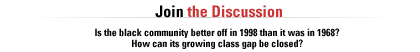 Join the discussion.  Is the black community better off in 1998 than it was in 1968? How can its growing class gap be closed?