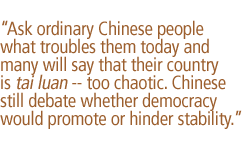 Ask ordinary Chinese people what troubles them today and many will say that their country is tai luan -- too chaotic. Chinese still debate whether democracy would promote or hinder stability. 