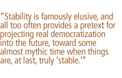 Stability is famously elusive, and all too often provides a pretext for projecting real democratization into the future, toward some almost mythic time when things are, at last, truly 'stable.'