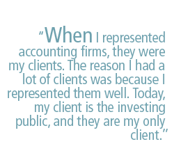 When I represented accounting firms, they were my clients. The reason I had a lot of clients was because I represented them well. Today, my client is the investing public, and they are my only client.