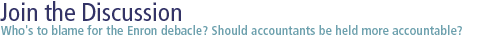 join the discussion: Who's to blame for the Enron debacle? Should accountants be held more accountable?