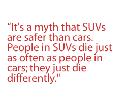 It's a myth that SUVs are safer than cars. People in SUVs die just as often as people in cars; they just die differently.